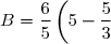 B=\dfrac{6}{5}\left(5-\dfrac{5}{3}\right)